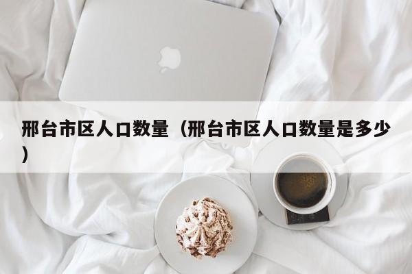 邢台市区人口数量(邢台市区人口数量是多少)
