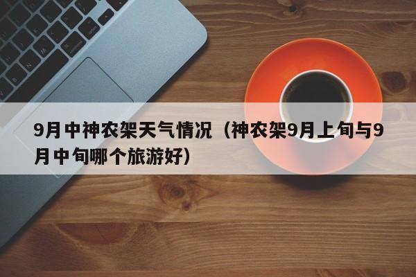 9月中神农架天气情况(神农架9月上旬与9月中旬哪个旅游好)